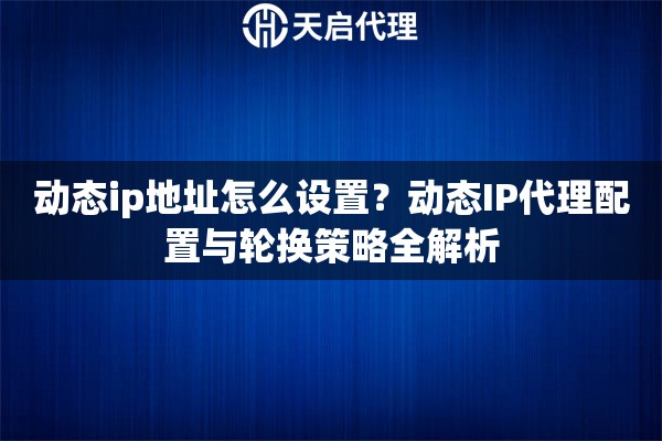 动态ip地址怎么设置？动态IP代理配置与轮换策略全解析