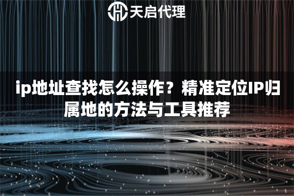 ip地址查找怎么操作？精准定位IP归属地的方法与工具推荐