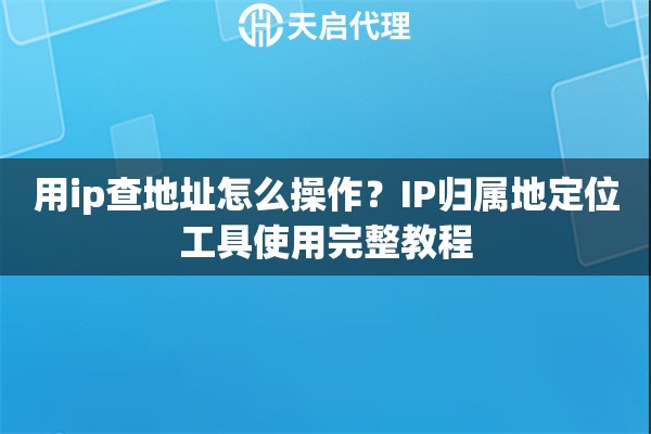 用ip查地址怎么操作？IP归属地定位工具使用完整教程
