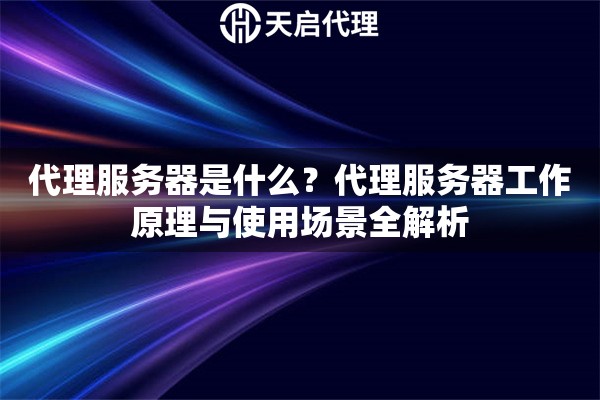 代理服务器是什么？代理服务器工作原理与使用场景全解析