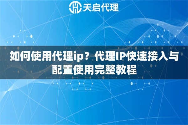 如何使用代理ip？代理IP快速接入与配置使用完整教程