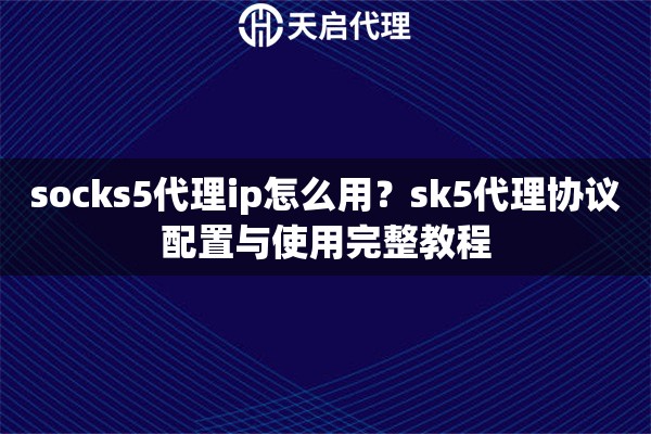 socks5代理ip怎么用？sk5代理协议配置与使用完整教程