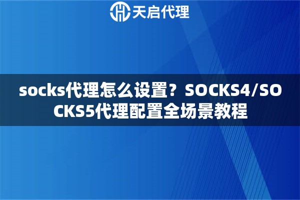 socks代理怎么设置？SOCKS4/SOCKS5代理配置全场景教程