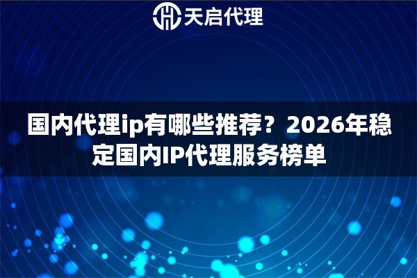 国内代理ip有哪些推荐？2026年稳定国内IP代理服务榜单
