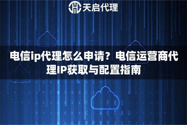 电信ip代理怎么申请？电信运营商代理IP获取与配置指南