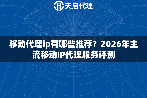 移动代理ip有哪些推荐？2026年主流移动IP代理服务评测