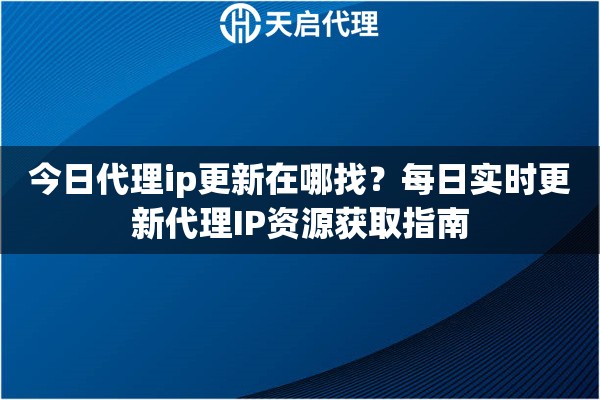 今日代理ip更新在哪找？每日实时更新代理IP资源获取指南