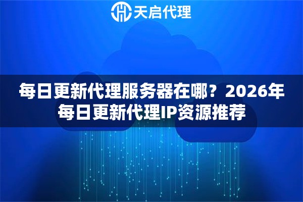 每日更新代理服务器在哪？2026年每日更新代理IP资源推荐