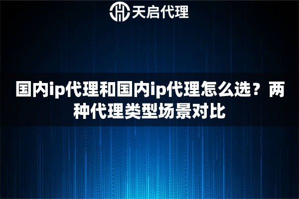 国内ip代理和国内ip代理怎么选?两种代理类型场景对比 国内ip代理和国内ip代理怎么选?两种代理类型场景对比