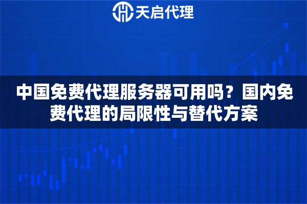 中国免费代理服务器可用吗?国内免费代理的局限性与替代方案 中国免费代理服务器可用吗?国内免费代理的局限性与替代方案
