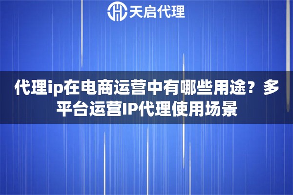 代理ip在电商运营中有哪些用途？多平台运营IP代理使用场景