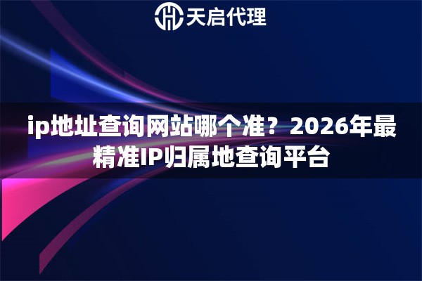 ip地址查询网站哪个准？2026年最精准IP归属地查询平台
