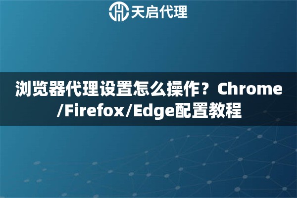 浏览器代理设置怎么操作？Chrome/Firefox/Edge配置教程