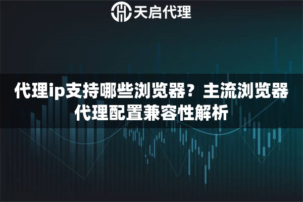 代理ip支持哪些浏览器？主流浏览器代理配置兼容性解析