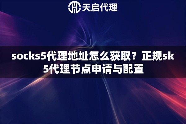 socks5代理地址怎么获取？正规sk5代理节点申请与配置