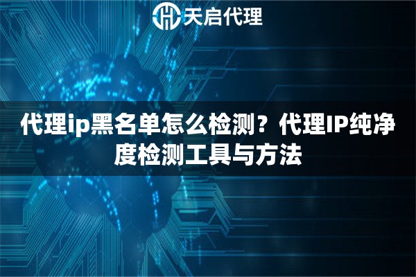 代理ip黑名单怎么检测?代理IP纯净度检测工具与方法 代理ip黑名单怎么检测?代理IP纯净度检测工具与方法