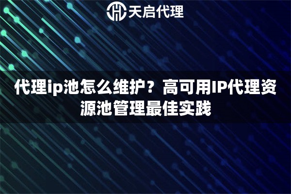 代理ip池怎么维护？高可用IP代理资源池管理最佳实践