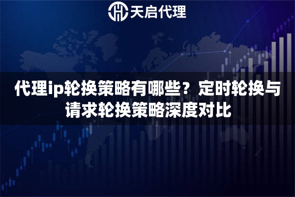 代理ip轮换策略有哪些？定时轮换与请求轮换策略深度对比
