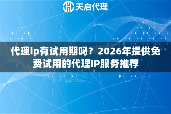 代理ip有试用期吗？2026年提供免费试用的代理IP服务推荐