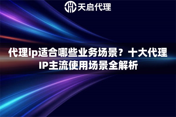 代理ip适合哪些业务场景？十大代理IP主流使用场景全解析