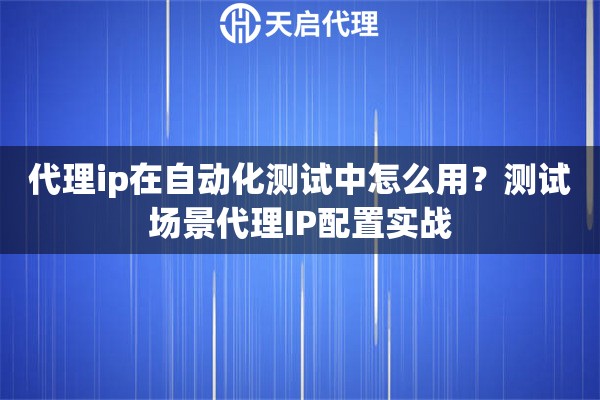 代理ip在自动化测试中怎么用?测试场景代理IP配置实战 代理ip在自动化测试中怎么用?测试场景代理IP配置实战