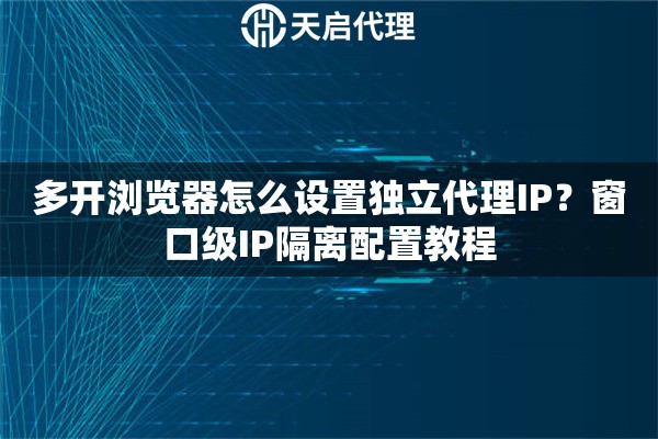 多开浏览器怎么设置独立代理IP?窗口级IP隔离配置教程 多开浏览器怎么设置独立代理IP?窗口级IP隔离配置教程