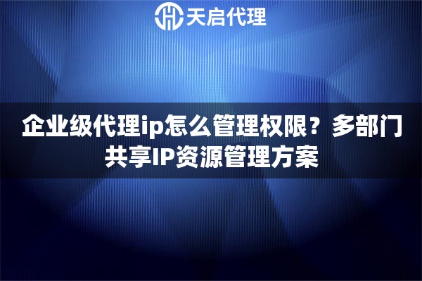 企业级代理ip怎么管理权限?多部门共享IP资源管理方案 企业级代理ip怎么管理权限?多部门共享IP资源管理方案