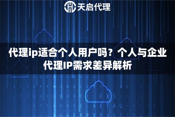 代理ip适合个人用户吗？个人与企业代理IP需求差异解析