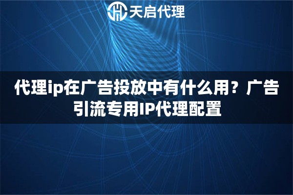 代理ip在广告投放中有什么用？广告引流专用IP代理配置