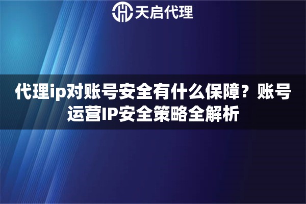 代理ip对账号安全有什么保障?账号运营IP安全策略全解析 代理ip对账号安全有什么保障?账号运营IP安全策略全解析