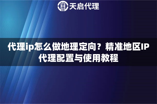 代理ip怎么做地理定向?精准地区IP代理配置与使用教程 代理ip怎么做地理定向?精准地区IP代理配置与使用教程