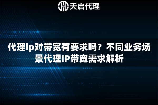 代理ip对带宽有要求吗?不同业务场景代理IP带宽需求解析 代理ip对带宽有要求吗?不同业务场景代理IP带宽需求解析