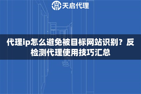 代理ip怎么避免被目标网站识别？反检测代理使用技巧汇总