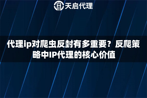 代理ip对爬虫反封有多重要？反爬策略中IP代理的核心价值
