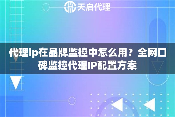 代理ip在品牌监控中怎么用?全网口碑监控代理IP配置方案 代理ip在品牌监控中怎么用?全网口碑监控代理IP配置方案
