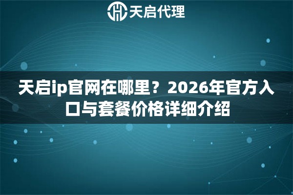 天启ip官网在哪里?2026年官方入口与套餐价格详细介绍 天启ip官网在哪里?2026年官方入口与套餐价格详细介绍