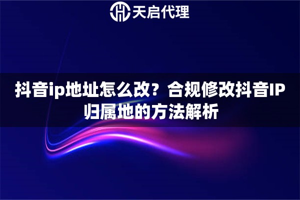 抖音ip地址怎么改?合规修改抖音IP归属地的方法解析 抖音ip地址怎么改?合规修改抖音IP归属地的方法解析