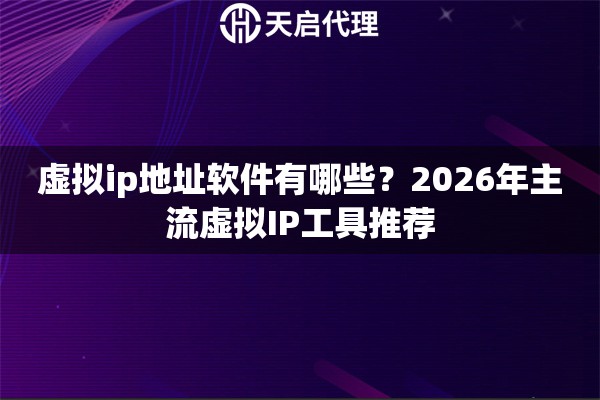 虚拟ip地址软件有哪些？2026年主流虚拟IP工具推荐