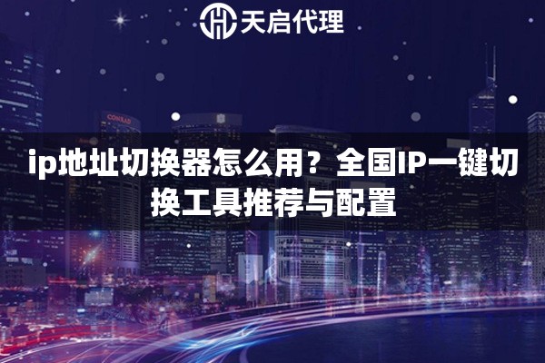 ip地址切换器怎么用？全国IP一键切换工具推荐与配置