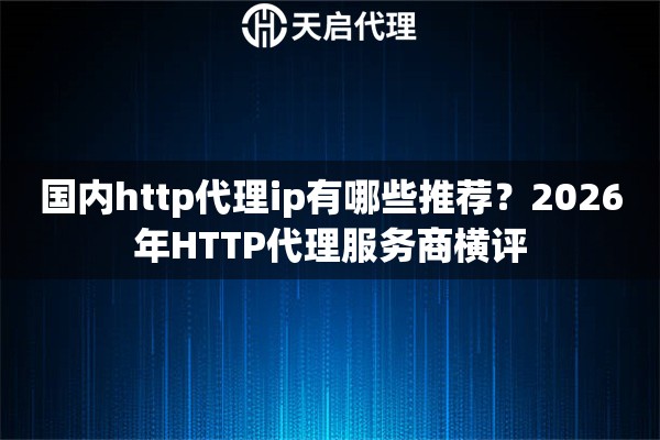 国内http代理ip有哪些推荐？2026年HTTP代理服务商横评