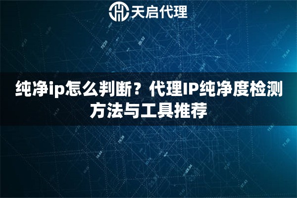 纯净ip怎么判断？代理IP纯净度检测方法与工具推荐