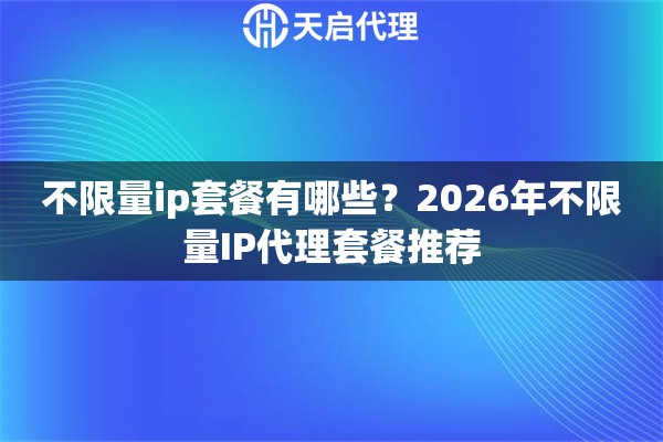 不限量ip套餐有哪些?2026年不限量IP代理套餐推荐 不限量ip套餐有哪些?2026年不限量IP代理套餐推荐