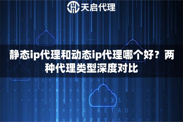静态ip代理和动态ip代理哪个好？两种代理类型深度对比