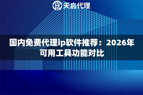 国内免费代理ip软件推荐:2026年可用工具功能对比 国内免费代理ip软件推荐:2026年可用工具功能对比