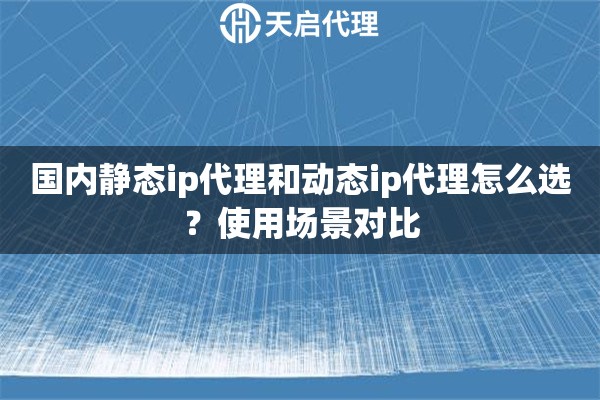 国内静态ip代理和动态ip代理怎么选？使用场景对比