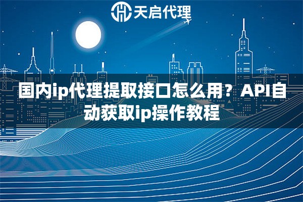 国内ip代理提取接口怎么用？API自动获取ip操作教程