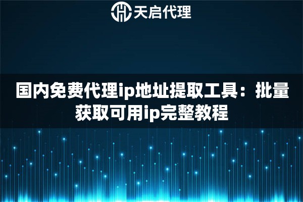 国内免费代理ip地址提取工具：批量获取可用ip完整教程