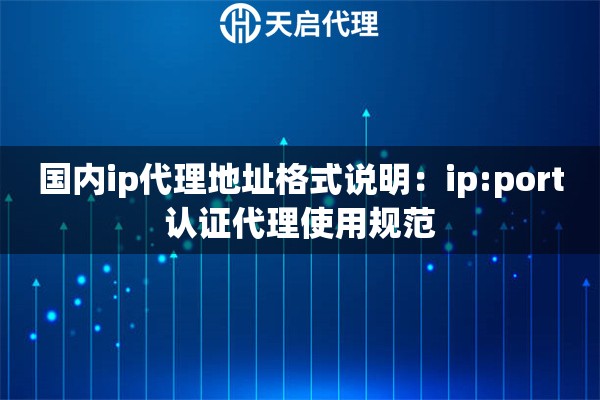 国内ip代理地址格式说明:ip:port认证代理使用规范 国内ip代理地址格式说明:ip:port认证代理使用规范