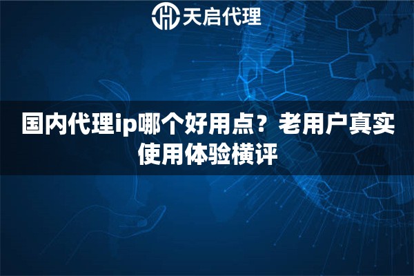 国内代理ip哪个好用点?老用户真实使用体验横评 国内代理ip哪个好用点?老用户真实使用体验横评