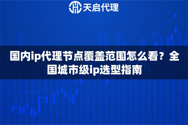 国内ip代理节点覆盖范围怎么看？全国城市级ip选型指南